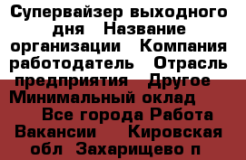 Супервайзер выходного дня › Название организации ­ Компания-работодатель › Отрасль предприятия ­ Другое › Минимальный оклад ­ 5 000 - Все города Работа » Вакансии   . Кировская обл.,Захарищево п.